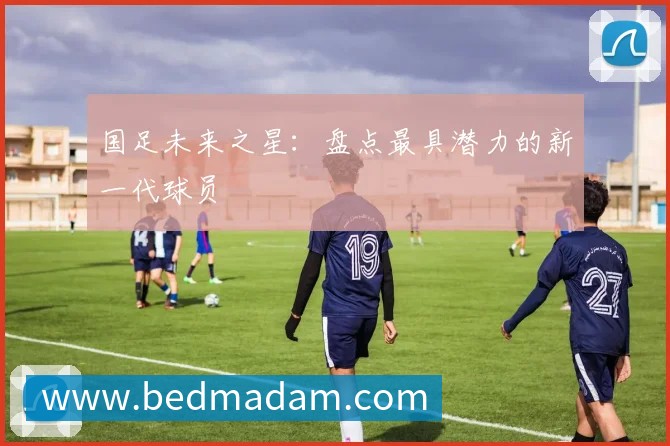 国足未来之星：盘点最具潜力的新一代球员
