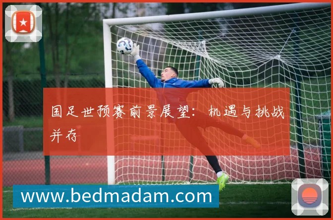 国足世预赛前景展望：机遇与挑战并存