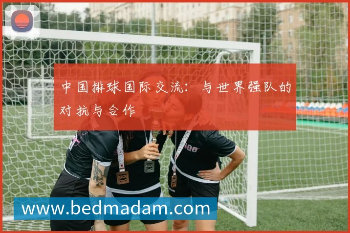 中国排球国际交流:与世界强队的对抗与合作