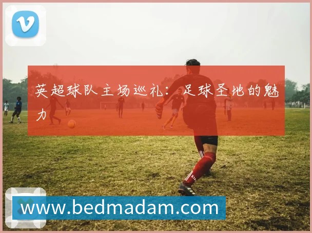 英超球队主场巡礼：足球圣地的魅力