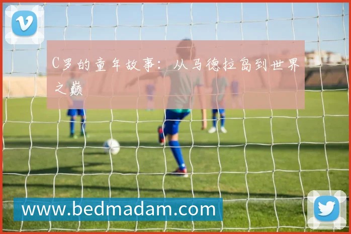 C罗的童年故事：从马德拉岛到世界之巅
